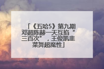 《五哈5》第九期邓超陈赫一天互掐“三百次”,王俊凯韭菜舞超魔性