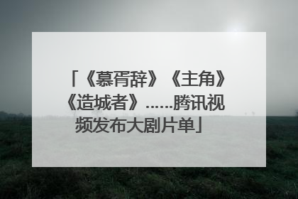 《慕胥辞》《主角》《造城者》……腾讯视频发布大剧片单