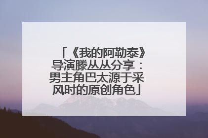 《我的阿勒泰》导演滕丛丛分享：男主角巴太源于采风时的原创角色