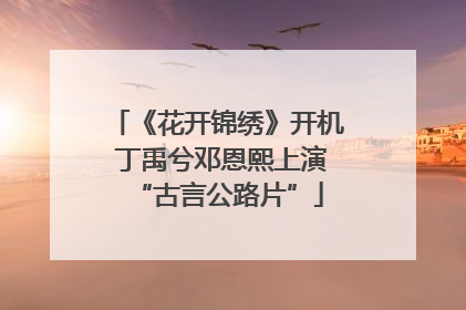 《花开锦绣》开机 丁禹兮邓恩熙上演“古言公路片”