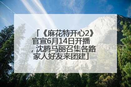 《麻花特开心2》官宣6月14日开播，沈腾马丽召集各路家人好友来团建