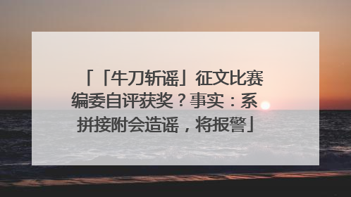 「牛刀斩谣」征文比赛编委自评获奖？事实：系拼接附会造谣，将报警