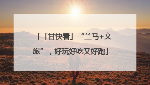 「甘快看」“兰马+文旅”，好玩好吃又好跑
