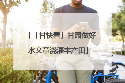 「甘快看」甘肃做好水文章浇灌丰产田