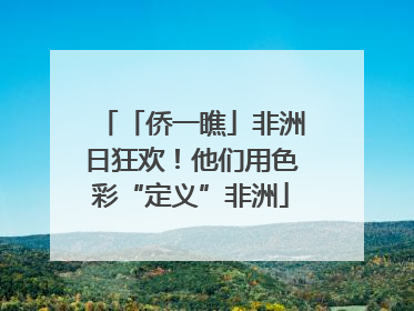 「侨一瞧」非洲日狂欢！他们用色彩“定义”非洲