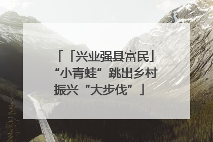 「兴业强县富民」“小青蛙”跳出乡村振兴“大步伐”