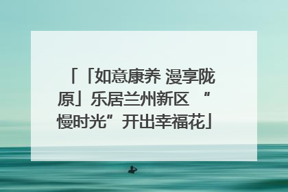 「如意康养 漫享陇原」乐居兰州新区 “慢时光”开出幸福花