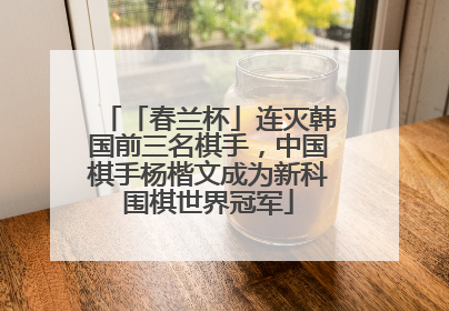 「春兰杯」连灭韩国前三名棋手，中国棋手杨楷文成为新科围棋世界冠军