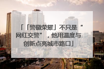 「警徽荣耀」不只是“网红交警”，他用温度与创新点亮城市路口