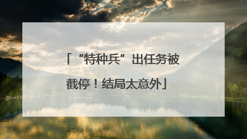 “特种兵”出任务被截停！结局太意外