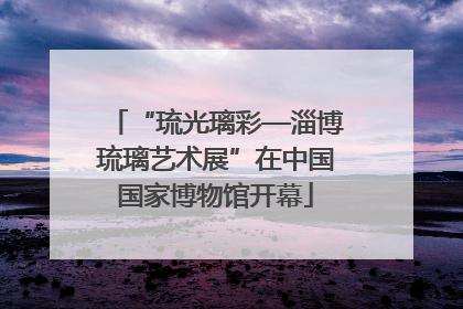 “琉光璃彩—淄博琉璃艺术展”在中国国家博物馆开幕