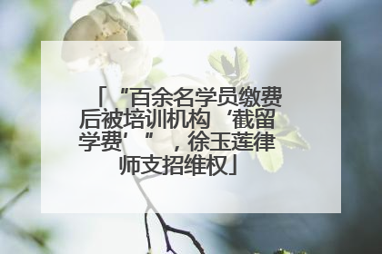 “百余名学员缴费后被培训机构‘截留学费’”，徐玉莲律师支招维权