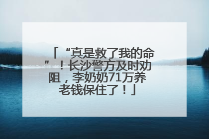 “真是救了我的命”！长沙警方及时劝阻，李奶奶71万养老钱保住了！