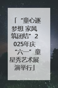 “童心逐梦想 家风筑团结”2025年庆“六一”童星秀艺术展演举行