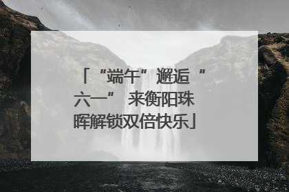 “端午”邂逅“六一” 来衡阳珠晖解锁双倍快乐