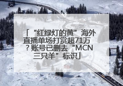 “红绿灯的黄”海外直播单场打赏超71万？账号已删去“MCN三只羊”标识