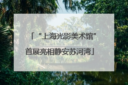“上海光影美术馆”首展亮相静安苏河湾