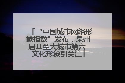 “中国城市网络形象指数”发布，泉州居Ⅱ型大城市第六 文化形象引关注