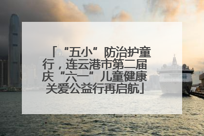 “五小”防治护童行，连云港市第二届庆“六一”儿童健康关爱公益行再启航