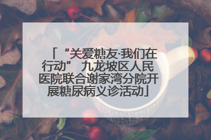 “关爱糖友·我们在行动” 九龙坡区人民医院联合谢家湾分院开展糖尿病义诊活动