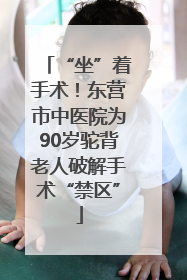 “坐”着手术！东营市中医院为90岁驼背老人破解手术“禁区”