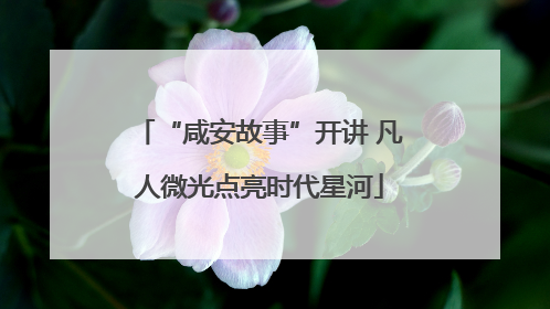 “咸安故事”开讲 凡人微光点亮时代星河