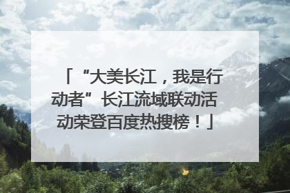 “大美长江，我是行动者”长江流域联动活动荣登百度热搜榜！