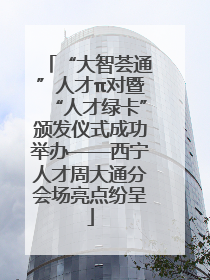 “大智荟通”人才π对暨“人才绿卡”颁发仪式成功举办——西宁人才周大通分会场亮点纷呈