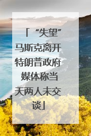 “失望”马斯克离开特朗普政府 媒体称当天两人未交谈