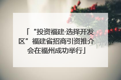 “投资福建·选择开发区”福建省招商引资推介会在福州成功举行