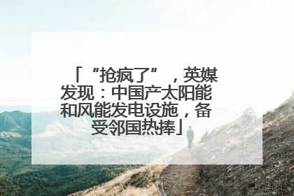 “抢疯了”，英媒发现：中国产太阳能和风能发电设施，备受邻国热捧
