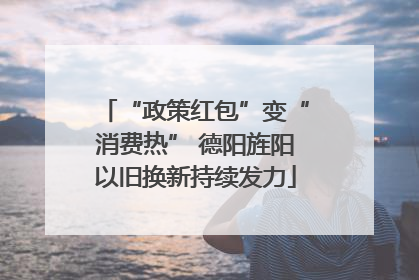 “政策红包”变“消费热” 德阳旌阳以旧换新持续发力