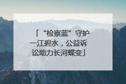 “检察蓝”守护一江碧水，公益诉讼助力长河蝶变