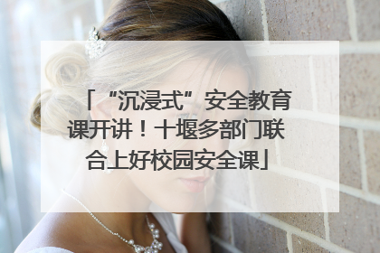 “沉浸式”安全教育课开讲！十堰多部门联合上好校园安全课