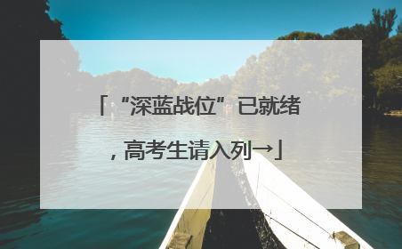 “深蓝战位”已就绪，高考生请入列→