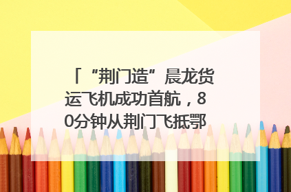 “荆门造”晨龙货运飞机成功首航，80分钟从荆门飞抵鄂州花湖机场