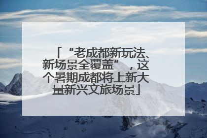 “老成都新玩法、新场景全覆盖”，这个暑期成都将上新大量新兴文旅场景