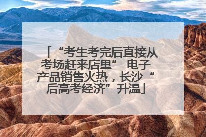 “考生考完后直接从考场赶来店里” 电子产品销售火热，长沙“后高考经济”升温