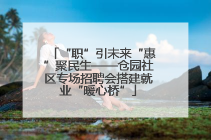 “职”引未来“惠”聚民生——仓园社区专场招聘会搭建就业“暖心桥”