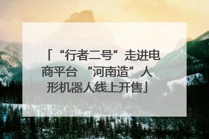 “行者二号”走进电商平台 “河南造”人形机器人线上开售