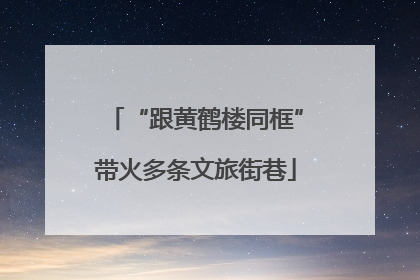 “跟黄鹤楼同框”带火多条文旅街巷