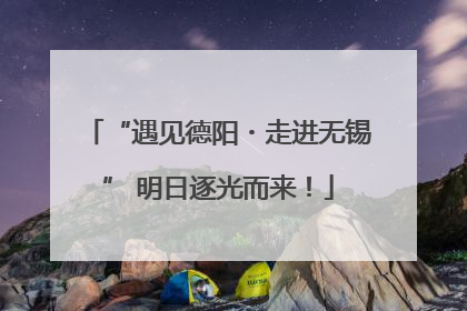 “遇见德阳・走进无锡” 明日逐光而来！