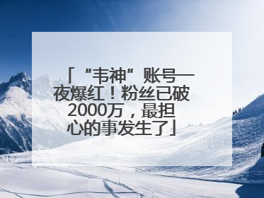 “韦神”账号一夜爆红！粉丝已破2000万，最担心的事发生了