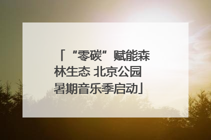 “零碳”赋能森林生态 北京公园暑期音乐季启动