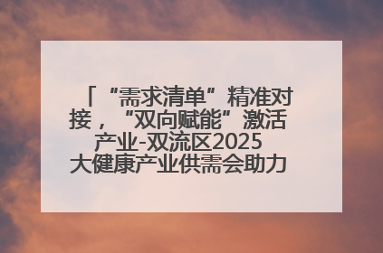 “需求清单”精准对接，“双向赋能”激活产业-双流区2025大健康产业供需会助力企业“满园”发展