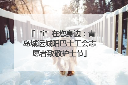 “i”在您身边：青岛城运城阳巴士工会志愿者致敬护士节