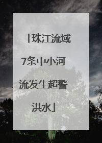 珠江流域7条中小河流发生超警洪水