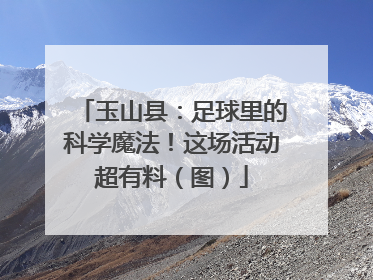 玉山县：足球里的科学魔法！这场活动超有料（图）
