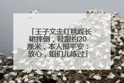 王子文走红毯踩长裙摔倒，鞋跟约20厘米，本人报平安：放心，姐们儿练过