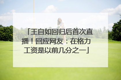 王自如回归后首次直播！回应网友：在格力工资是以前几分之一